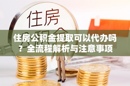 泰宁住房公积金提取可以代办吗？全流程解析与注意事项