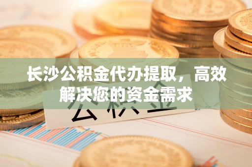 泰宁长沙公积金代办提取，高效解决您的资金需求