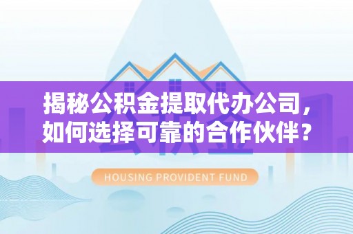 泰宁揭秘公积金提取代办公司，如何选择可靠的合作伙伴？