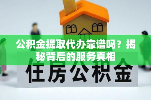 泰宁公积金提取代办靠谱吗？揭秘背后的服务真相
