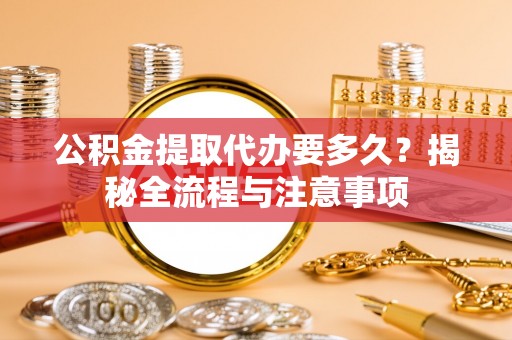 泰宁公积金提取代办要多久？揭秘全流程与注意事项