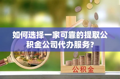 泰宁如何选择一家可靠的提取公积金公司代办服务？