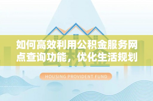 泰宁如何高效利用公积金服务网点查询功能，优化生活规划