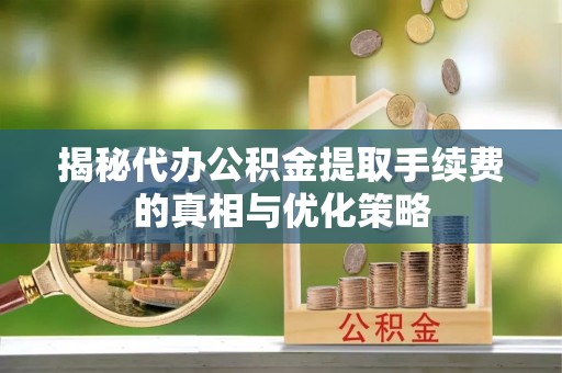 泰宁揭秘代办公积金提取手续费的真相与优化策略