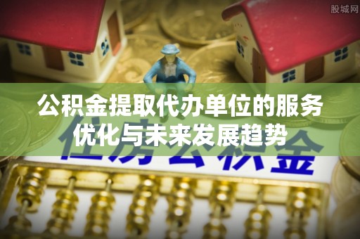 泰宁公积金提取代办单位的服务优化与未来发展趋势