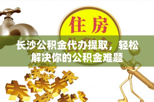 泰宁长沙公积金代办提取，轻松解决你的公积金难题