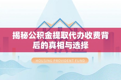 泰宁揭秘公积金提取代办收费背后的真相与选择