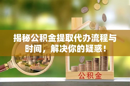 泰宁揭秘公积金提取代办流程与时间，解决你的疑惑！