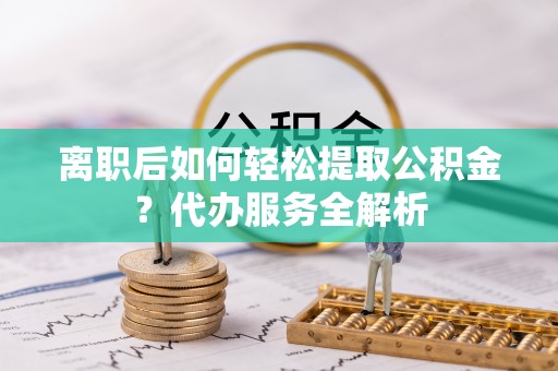 泰宁离职后如何轻松提取公积金？代办服务全解析