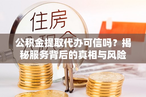 泰宁公积金提取代办可信吗？揭秘服务背后的真相与风险