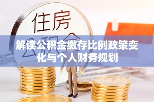 泰宁解读公积金缴存比例政策变化与个人财务规划