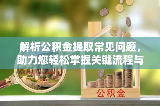 泰宁解析公积金提取常见问题，助力您轻松掌握关键流程与技巧