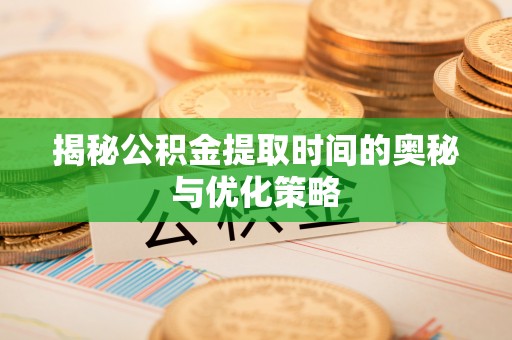 泰宁揭秘公积金提取时间的奥秘与优化策略