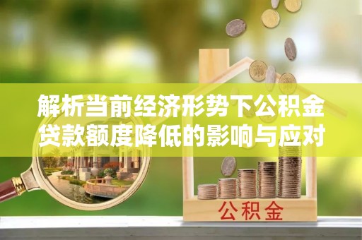 泰宁解析当前经济形势下公积金贷款额度降低的影响与应对策略