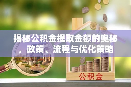 泰宁揭秘公积金提取金额的奥秘，政策、流程与优化策略