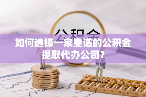 泰宁如何选择一家靠谱的公积金提取代办公司？