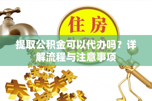泰宁提取公积金可以代办吗？详解流程与注意事项