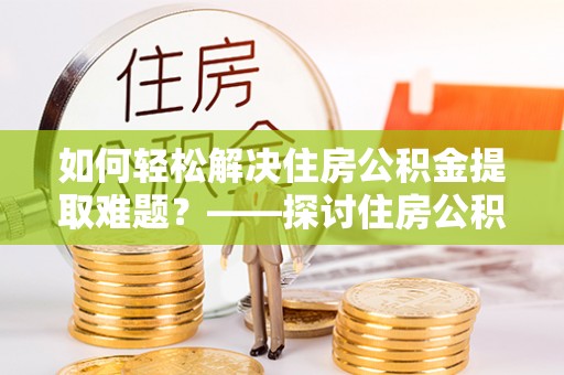 泰宁如何轻松解决住房公积金提取难题？——探讨住房公积金提取代办服务