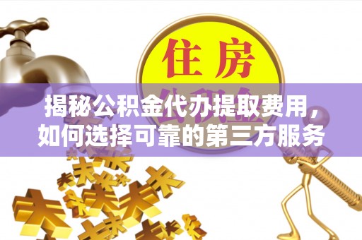 泰宁揭秘公积金代办提取费用，如何选择可靠的第三方服务