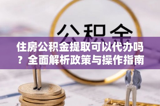 泰宁住房公积金提取可以代办吗？全面解析政策与操作指南