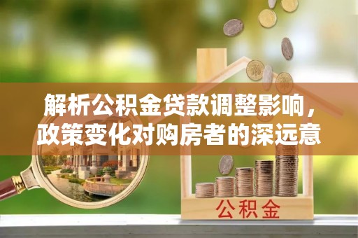 泰宁解析公积金贷款调整影响，政策变化对购房者的深远意义