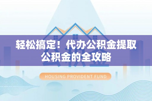 泰宁轻松搞定！代办公积金提取公积金的全攻略