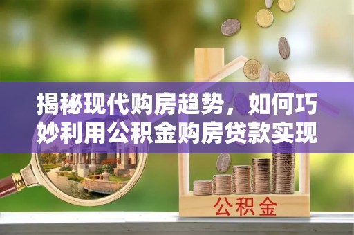 泰宁揭秘现代购房趋势，如何巧妙利用公积金购房贷款实现置业梦想