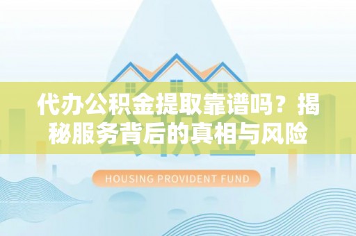 泰宁代办公积金提取靠谱吗？揭秘服务背后的真相与风险