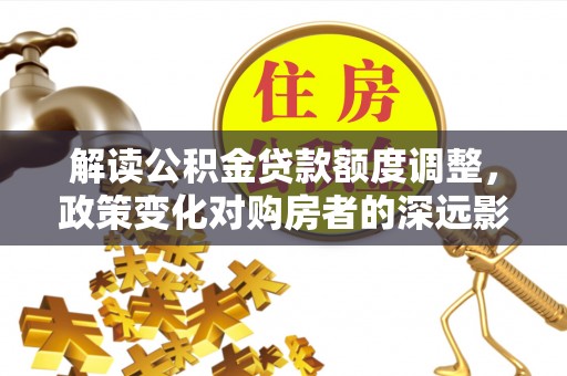 泰宁解读公积金贷款额度调整，政策变化对购房者的深远影响