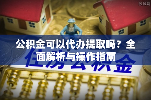 泰宁公积金可以代办提取吗？全面解析与操作指南