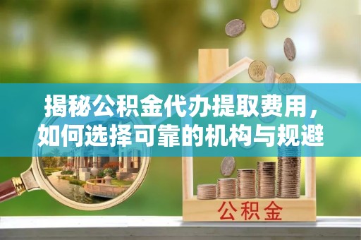 泰宁揭秘公积金代办提取费用，如何选择可靠的机构与规避潜在风险