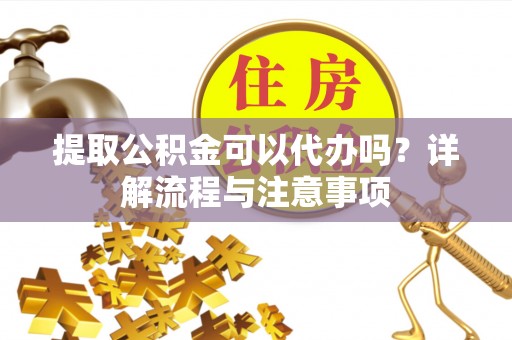 泰宁提取公积金可以代办吗？详解流程与注意事项