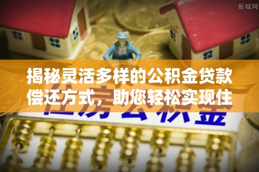 泰宁揭秘灵活多样的公积金贷款偿还方式，助您轻松实现住房梦