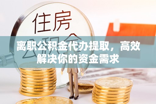泰宁离职公积金代办提取，高效解决你的资金需求