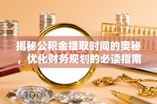 泰宁揭秘公积金提取时间的奥秘，优化财务规划的必读指南