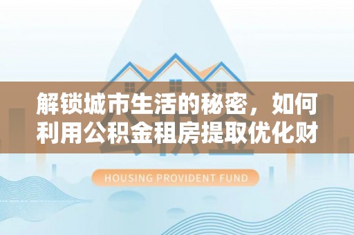泰宁解锁城市生活的秘密，如何利用公积金租房提取优化财务规划