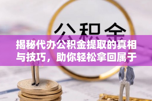 泰宁揭秘代办公积金提取的真相与技巧，助你轻松拿回属于你的钱