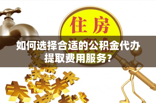 泰宁如何选择合适的公积金代办提取费用服务？
