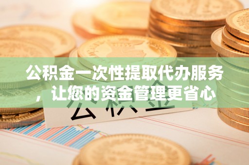 泰宁公积金一次性提取代办服务，让您的资金管理更省心