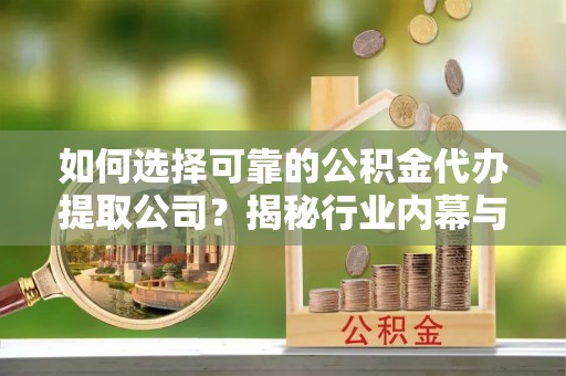 泰宁如何选择可靠的公积金代办提取公司？揭秘行业内幕与服务指南