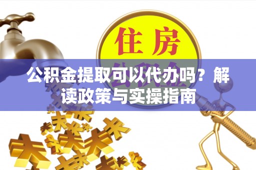 泰宁公积金提取可以代办吗？解读政策与实操指南