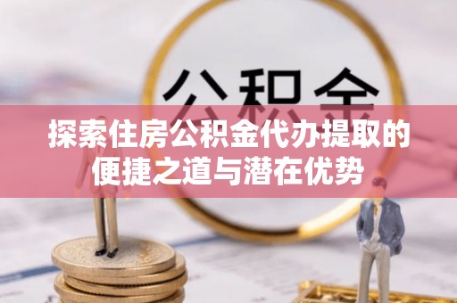 泰宁探索住房公积金代办提取的便捷之道与潜在优势