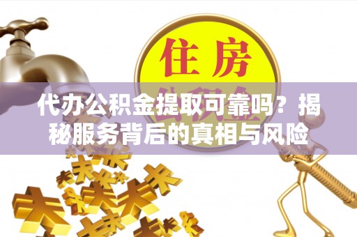 泰宁代办公积金提取可靠吗？揭秘服务背后的真相与风险