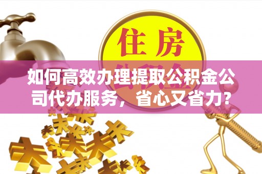 泰宁如何高效办理提取公积金公司代办服务，省心又省力？