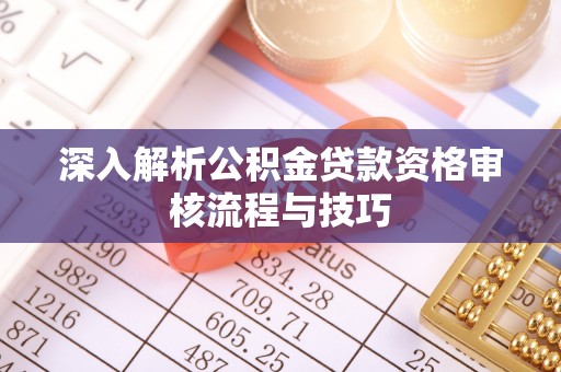 泰宁深入解析公积金贷款资格审核流程与技巧