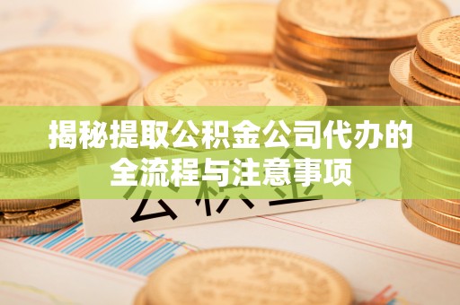 泰宁揭秘提取公积金公司代办的全流程与注意事项