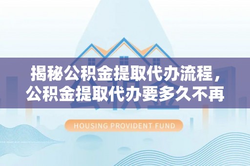泰宁揭秘公积金提取代办流程，公积金提取代办要多久不再迷茫