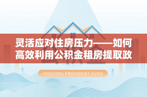 泰宁灵活应对住房压力——如何高效利用公积金租房提取政策