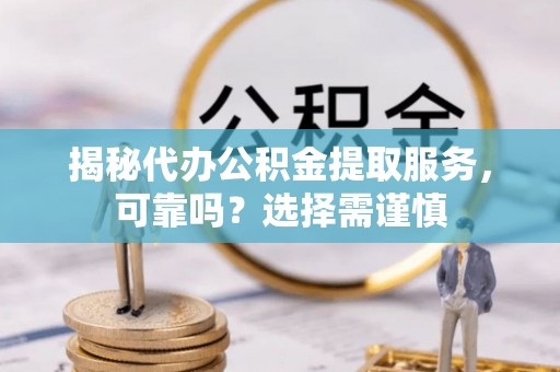 泰宁揭秘代办公积金提取服务，可靠吗？选择需谨慎