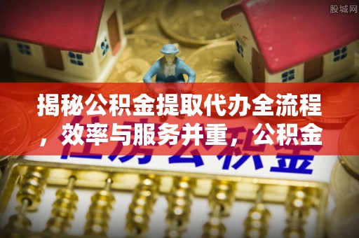 泰宁揭秘公积金提取代办全流程，效率与服务并重，公积金提取代办要多久不再是难题